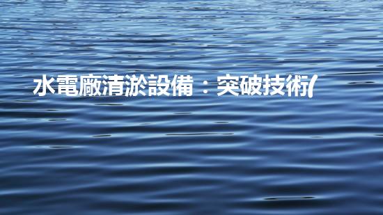 水電廠清淤設備：突破技術(shù)壁壘，革新工藝，提升效能！